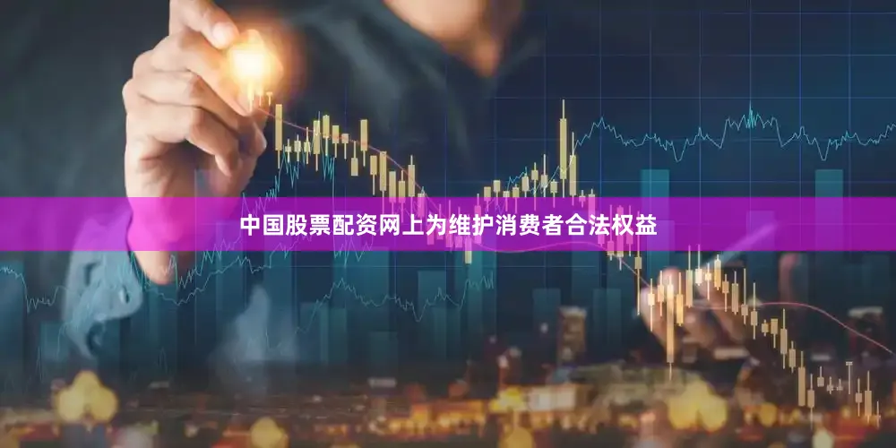 中国股票配资网上为维护消费者合法权益