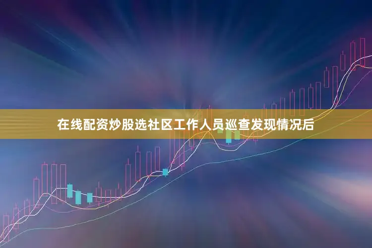 在线配资炒股选社区工作人员巡查发现情况后