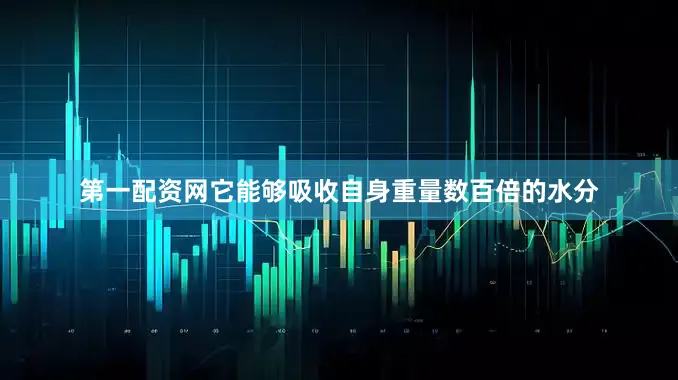 第一配资网它能够吸收自身重量数百倍的水分