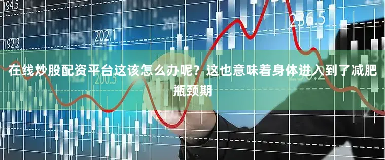 在线炒股配资平台这该怎么办呢？这也意味着身体进入到了减肥瓶颈期