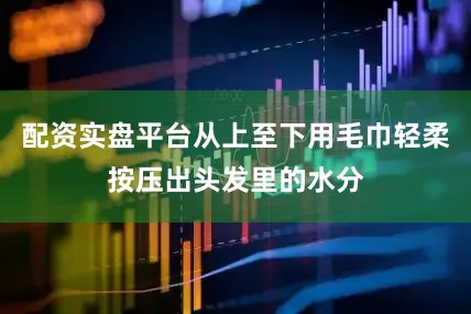 配资实盘平台从上至下用毛巾轻柔按压出头发里的水分