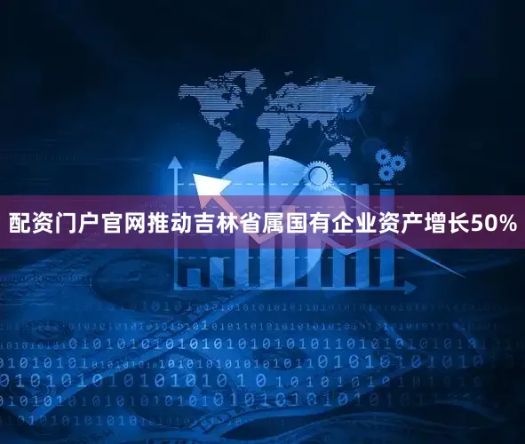 配资门户官网推动吉林省属国有企业资产增长50%
