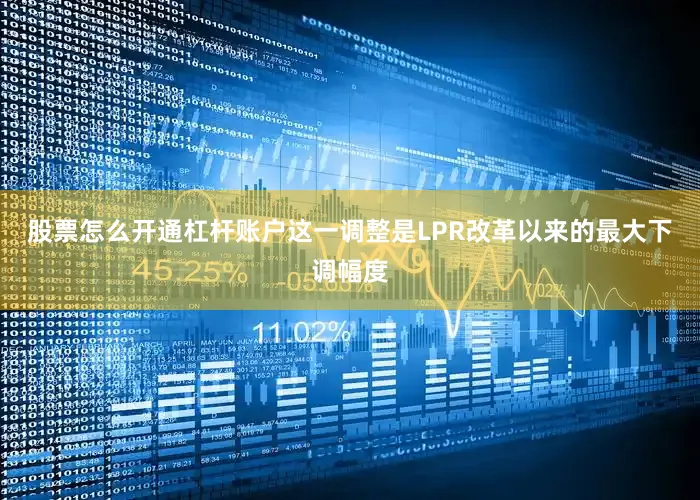 股票怎么开通杠杆账户这一调整是LPR改革以来的最大下调幅度