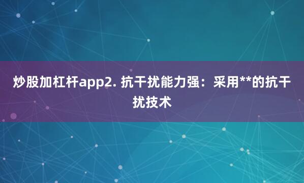 炒股加杠杆app2. 抗干扰能力强：采用**的抗干扰技术