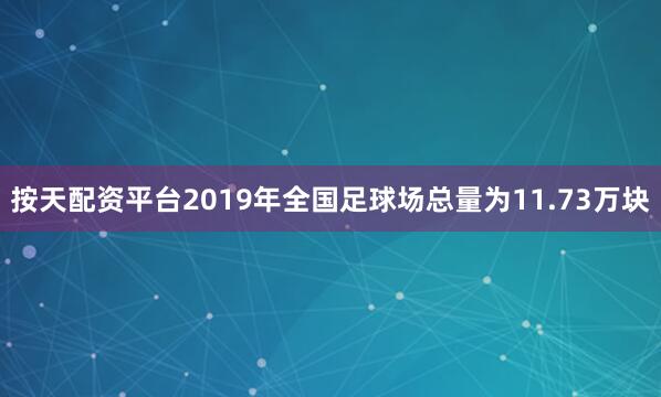 按天配资平台2019年全国足球场总量为11.73万块