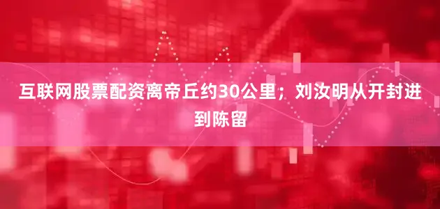 互联网股票配资离帝丘约30公里；刘汝明从开封进到陈留