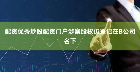 配资优秀炒股配资门户涉案股权仍登记在B公司名下
