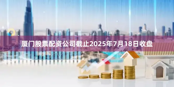 厦门股票配资公司截止2025年7月18日收盘