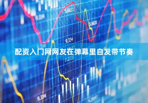 配资入门网网友在弹幕里自发带节奏