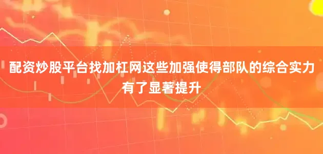 配资炒股平台找加杠网这些加强使得部队的综合实力有了显著提升