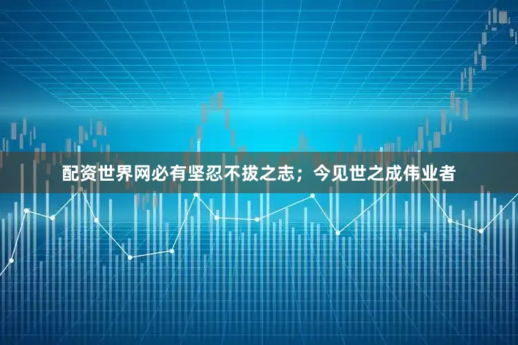 配资世界网必有坚忍不拔之志；今见世之成伟业者