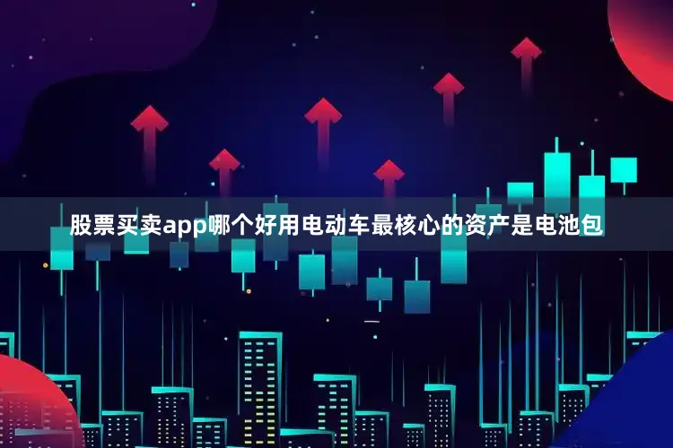 股票买卖app哪个好用电动车最核心的资产是电池包