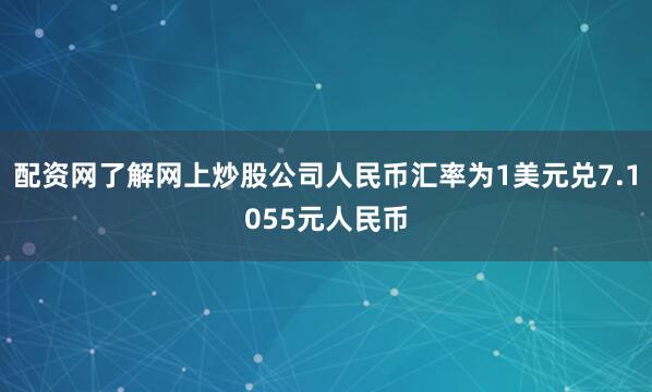 配资网了解网上炒股公司人民币汇率为1美元兑7.1055元人民币