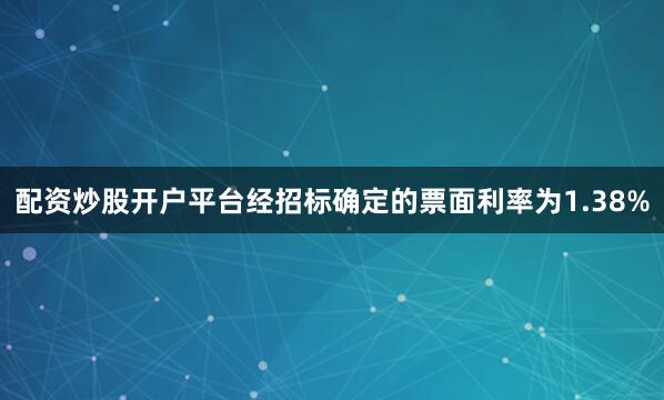 配资炒股开户平台经招标确定的票面利率为1.38%
