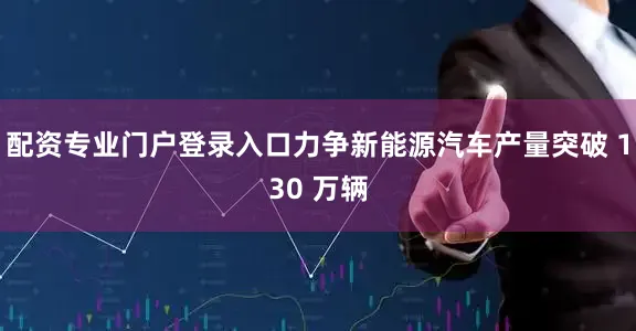 配资专业门户登录入口力争新能源汽车产量突破 130 万辆