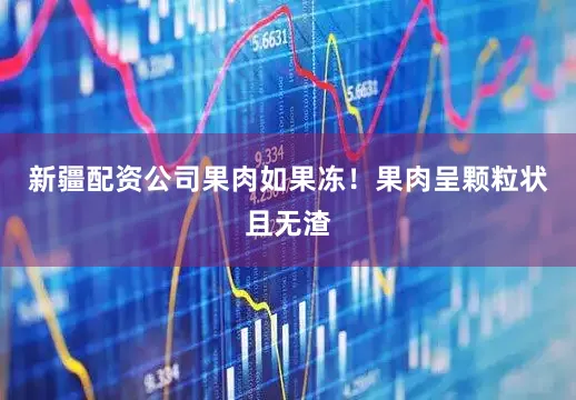 新疆配资公司果肉如果冻！果肉呈颗粒状且无渣