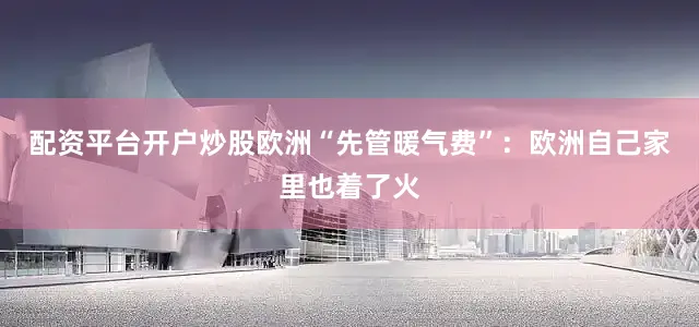 配资平台开户炒股欧洲“先管暖气费”：欧洲自己家里也着了火