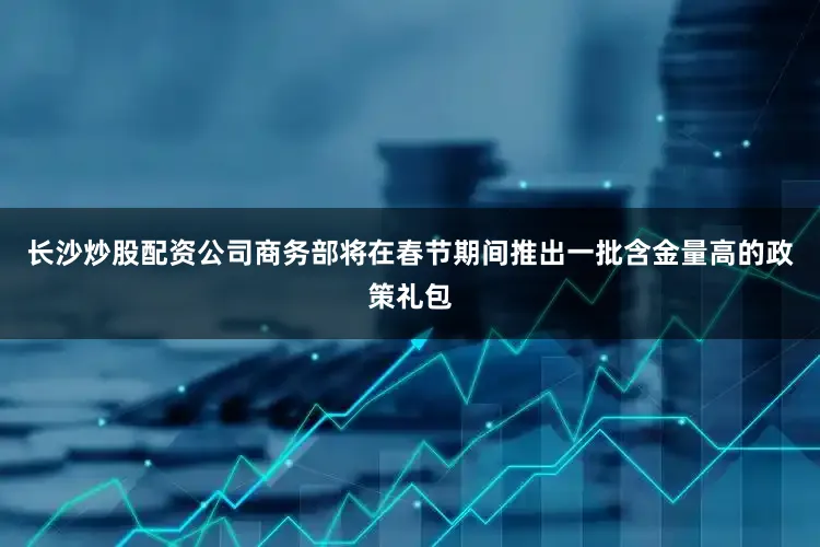 长沙炒股配资公司商务部将在春节期间推出一批含金量高的政策礼包