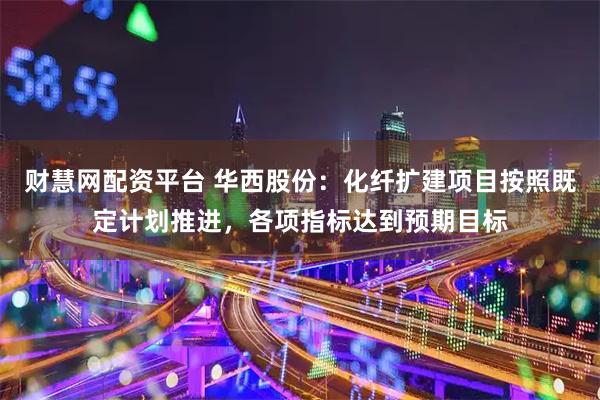 财慧网配资平台 华西股份：化纤扩建项目按照既定计划推进，各项指标达到预期目标