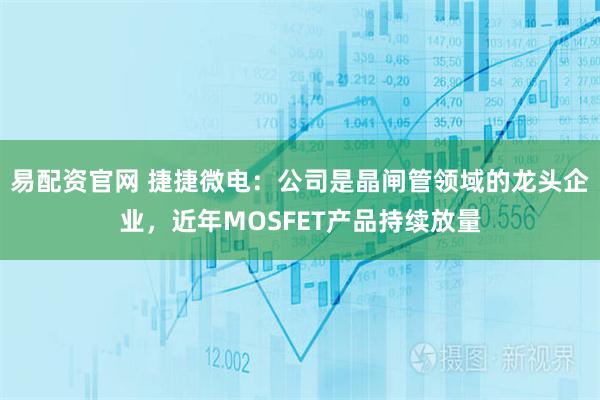 易配资官网 捷捷微电：公司是晶闸管领域的龙头企业，近年MOSFET产品持续放量