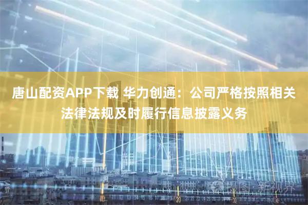 唐山配资APP下载 华力创通：公司严格按照相关法律法规及时履行信息披露义务