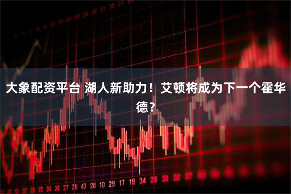 大象配资平台 湖人新助力！艾顿将成为下一个霍华德？