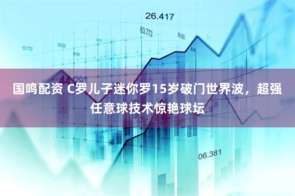 国鸣配资 C罗儿子迷你罗15岁破门世界波，超强任意球技术惊艳球坛