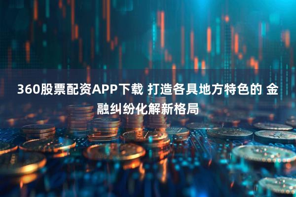 360股票配资APP下载 打造各具地方特色的 金融纠纷化解新格局