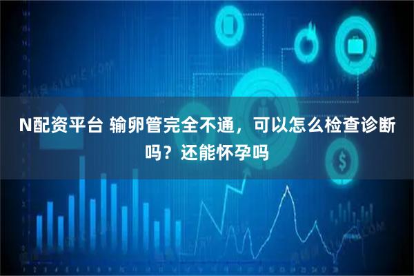 N配资平台 输卵管完全不通，可以怎么检查诊断吗？还能怀孕吗
