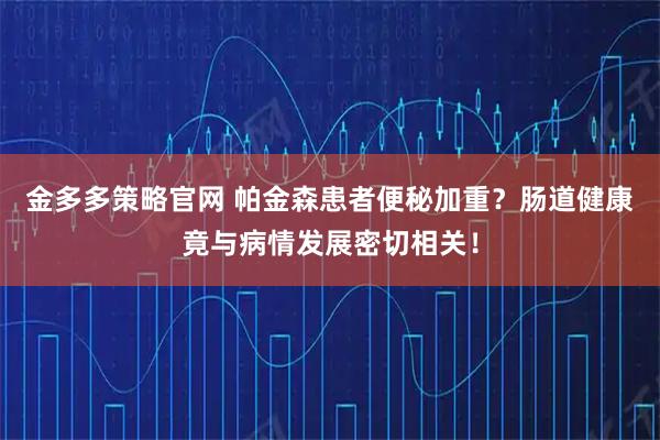 金多多策略官网 帕金森患者便秘加重？肠道健康竟与病情发展密切相关！