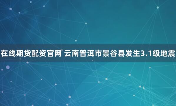 在线期货配资官网 云南普洱市景谷县发生3.1级地震