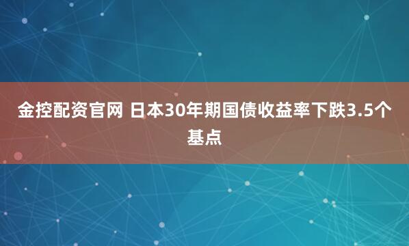 金控配资官网 日本30年期国债收益率下跌3.5个基点