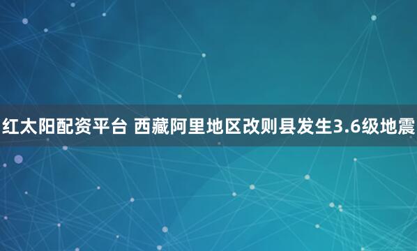 红太阳配资平台 西藏阿里地区改则县发生3.6级地震
