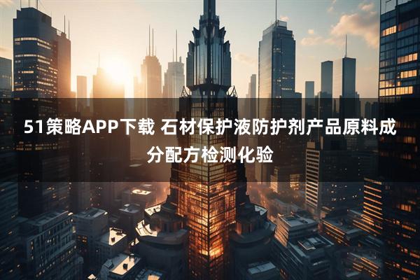 51策略APP下载 石材保护液防护剂产品原料成分配方检测化验