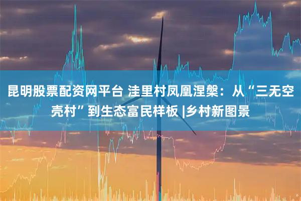 昆明股票配资网平台 洼里村凤凰涅槃:从“三无空壳村”到生态富民样板 |乡村新图景