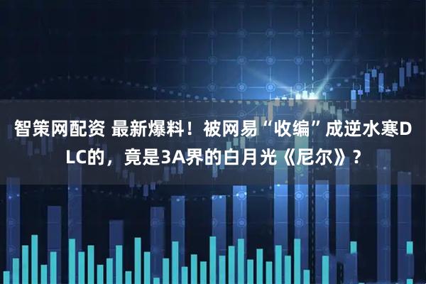 智策网配资 最新爆料！被网易“收编”成逆水寒DLC的，竟是3A界的白月光《尼尔》？