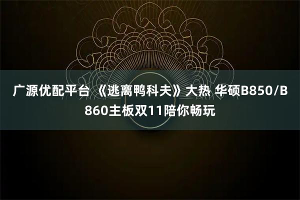 广源优配平台 《逃离鸭科夫》大热 华硕B850/B860主板双11陪你畅玩