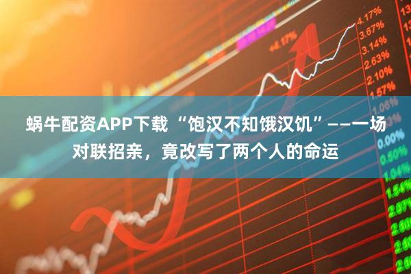 蜗牛配资APP下载 “饱汉不知饿汉饥”——一场对联招亲，竟改写了两个人的命运