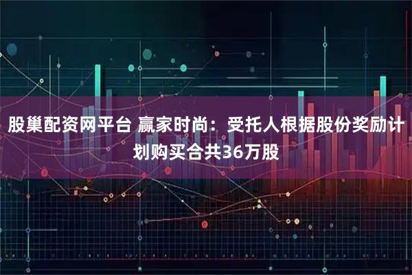 股巢配资网平台 赢家时尚：受托人根据股份奖励计划购买合共36万股