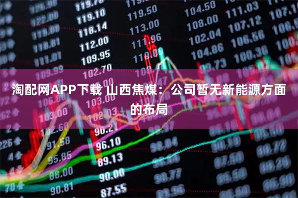 淘配网APP下载 山西焦煤：公司暂无新能源方面的布局