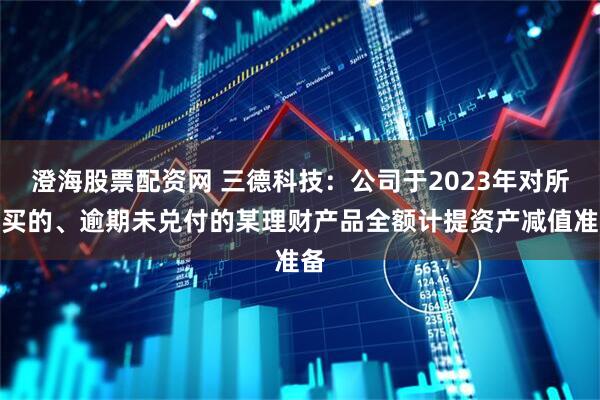 澄海股票配资网 三德科技：公司于2023年对所购买的、逾期未兑付的某理财产品全额计提资产减值准备