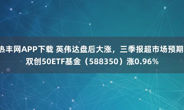 热丰网APP下载 英伟达盘后大涨,三季报超市场预期,双创50ETF基金(588350)涨0.96%