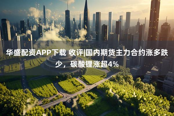 华盛配资APP下载 收评|国内期货主力合约涨多跌少，碳酸锂涨超4%