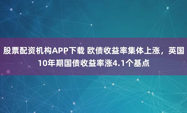 股票配资机构APP下载 欧债收益率集体上涨，英国10年期国债收益率涨4.1个基点