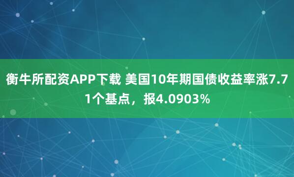 衡牛所配资APP下载 美国10年期国债收益率涨7.71个基点，报4.0903%