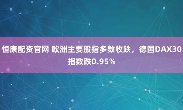 恒康配资官网 欧洲主要股指多数收跌，德国DAX30指数跌0.95%