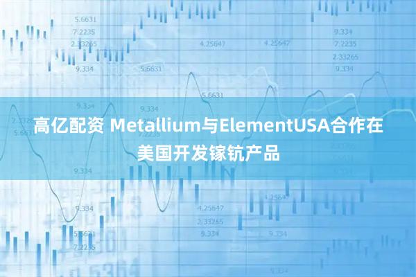高亿配资 Metallium与ElementUSA合作在美国开发镓钪产品