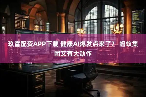 玖富配资APP下载 健康AI爆发点来了? 蚂蚁集团又有大动作