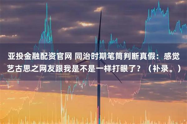 亚投金融配资官网 同治时期笔筒判断真假：感觉艺古思之网友跟我是不是一样打眼了？（补录。）