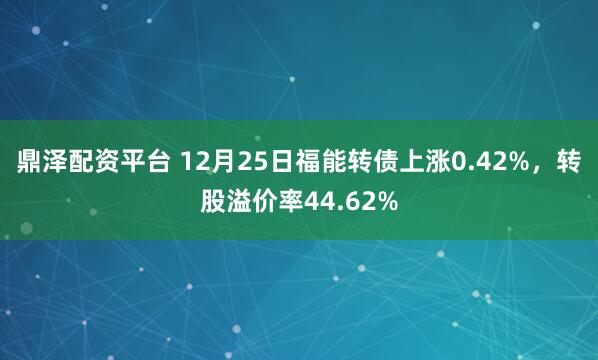 鼎泽配资平台 12月25日福能转债上涨0.42%，转股溢价率44.62%
